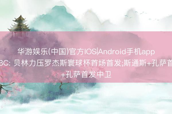 华游娱乐(中国)官方IOS|Android手机app下载 BBC: 贝林力压罗杰斯寰球杯首场首发;斯通斯+孔萨首发中卫