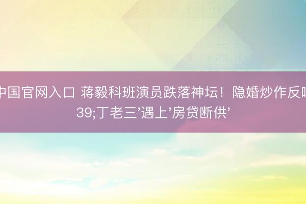 华游娱乐中国官网入口 蒋毅科班演员跌落神坛！隐婚炒作反噬：当'丁老三'遇上'房贷断供'