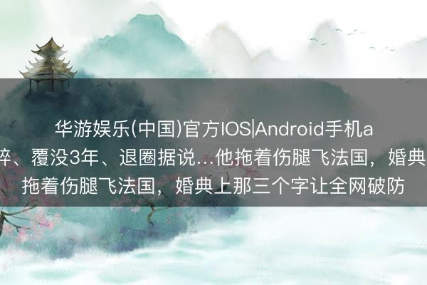 华游娱乐(中国)官方IOS|Android手机app下载 右脚被货车碾碎、覆没3年、退圈据说…他拖着伤腿飞法国，婚典上那三个字让全网破防
