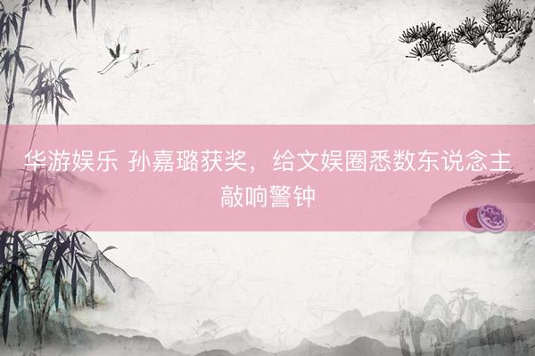 华游娱乐 孙嘉璐获奖，给文娱圈悉数东说念主敲响警钟