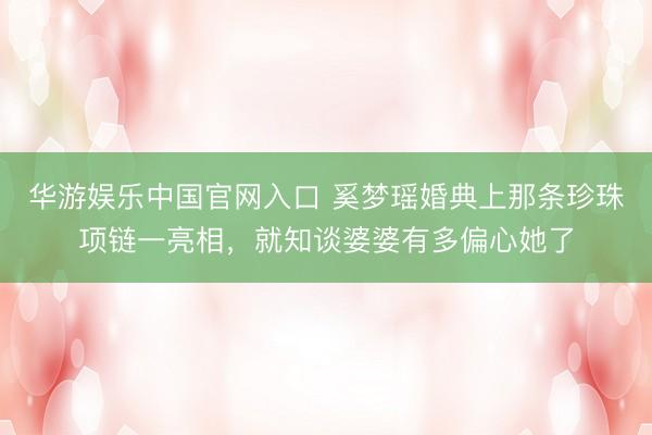 华游娱乐中国官网入口 奚梦瑶婚典上那条珍珠项链一亮相,就知谈婆婆有多偏心她了