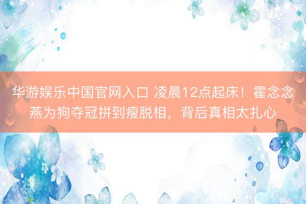 华游娱乐中国官网入口 凌晨12点起床!霍念念燕为狗夺冠拼到瘦脱相,背后真相太扎心