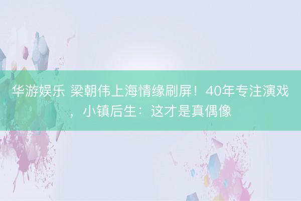 华游娱乐 梁朝伟上海情缘刷屏！40年专注演戏，小镇后生：这才是真偶像