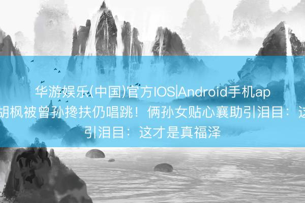 华游娱乐(中国)官方IOS|Android手机app下载 94岁胡枫被曾孙搀扶仍唱跳!俩孙女贴心襄助引泪目:这才是真福泽