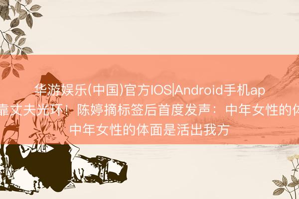 华游娱乐(中国)官方IOS|Android手机app下载 50岁不靠丈夫光环!陈婷摘标签后首度发声:中年女性的体面是活出我方