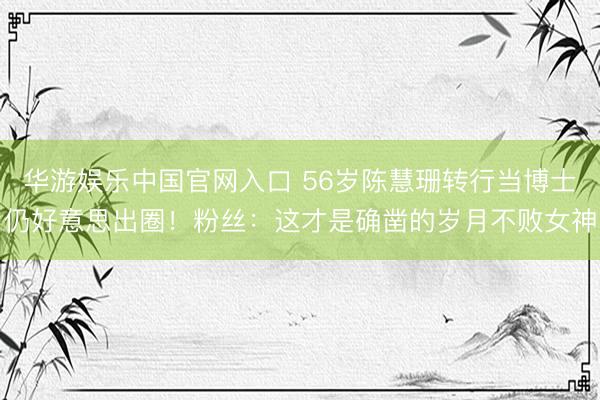 华游娱乐中国官网入口 56岁陈慧珊转行当博士仍好意思出圈！粉丝：这才是确凿的岁月不败女神