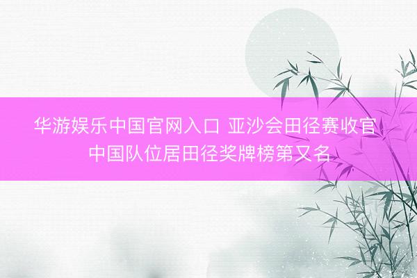 华游娱乐中国官网入口 亚沙会田径赛收官 中国队位居田径奖牌榜第又名