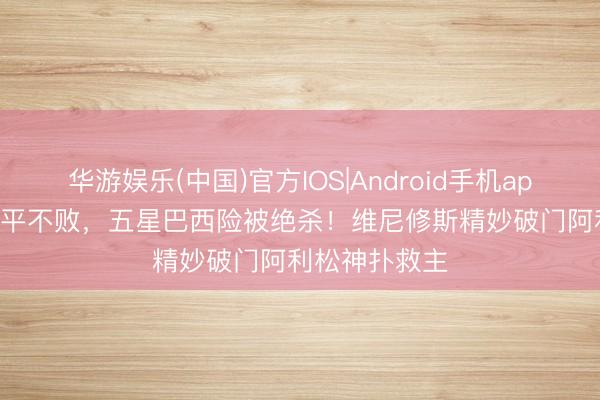 华游娱乐(中国)官方IOS|Android手机app下载 17胜4平不败，五星巴西险被绝杀！维尼修斯精妙破门阿利松神扑救主