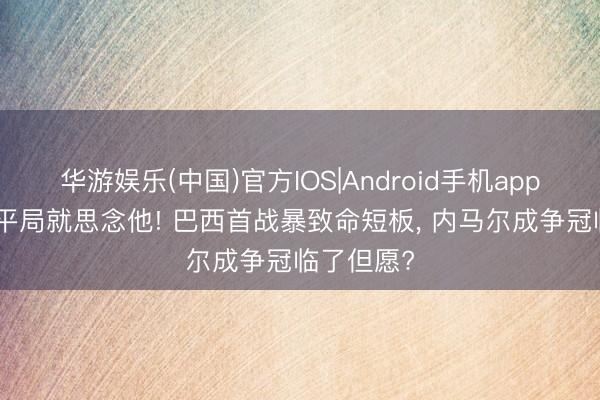 华游娱乐(中国)官方IOS|Android手机app下载 1场平局就思念他! 巴西首战暴致命短板, 内马尔成争冠临了但愿?