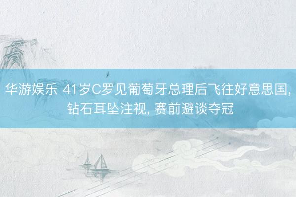 华游娱乐 41岁C罗见葡萄牙总理后飞往好意思国, 钻石耳坠注视, 赛前避谈夺冠