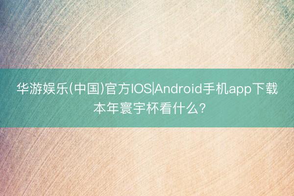 华游娱乐(中国)官方IOS|Android手机app下载 本年寰宇杯看什么?