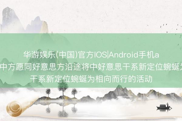 华游娱乐(中国)官方IOS|Android手机app下载 酬酢部：中方愿同好意思方沿途将中好意思干系新定位蜿蜒为相向而行的活动