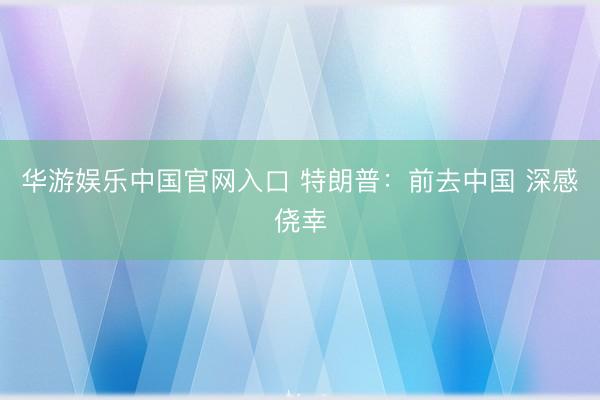 华游娱乐中国官网入口 特朗普：前去中国 深感侥幸