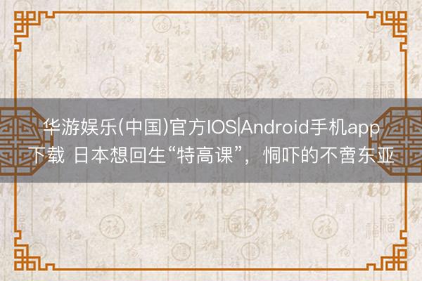 华游娱乐(中国)官方IOS|Android手机app下载 日本想回生“特高课”，恫吓的不啻东亚