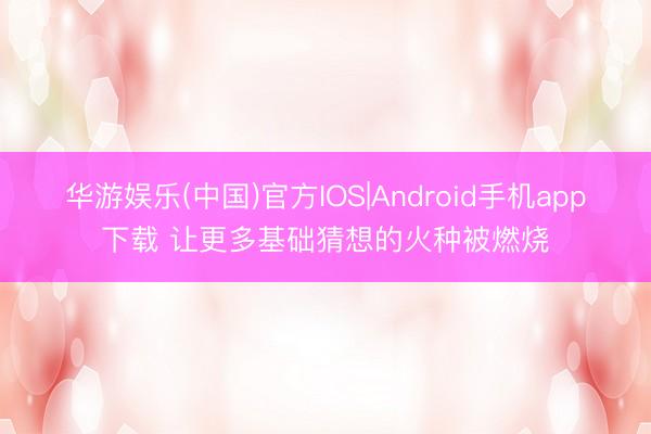 华游娱乐(中国)官方IOS|Android手机app下载 让更多基础猜想的火种被燃烧