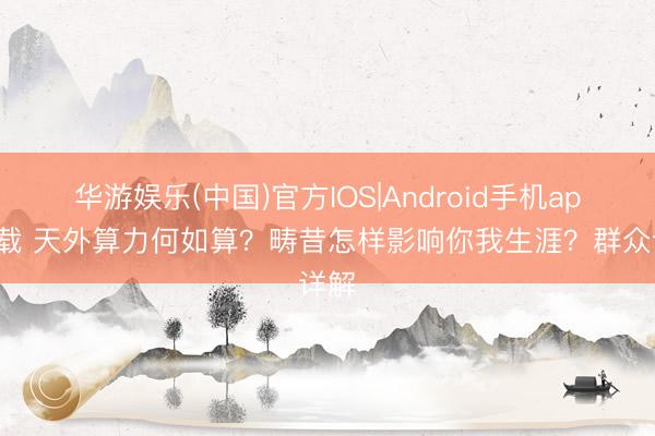 华游娱乐(中国)官方IOS|Android手机app下载 天外算力何如算？畴昔怎样影响你我生涯？群众详解