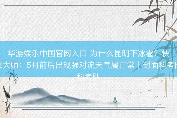 华游娱乐中国官网入口 为什么昆明下冰雹？快意大师：5月前后出现强对流天气属正常｜封面科考队