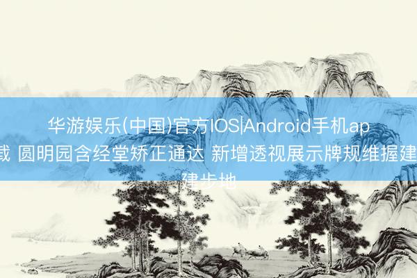 华游娱乐(中国)官方IOS|Android手机app下载 圆明园含经堂矫正通达 新增透视展示牌规维握建步地