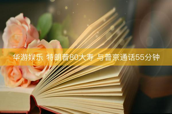 华游娱乐 特朗普80大寿 与普京通话55分钟