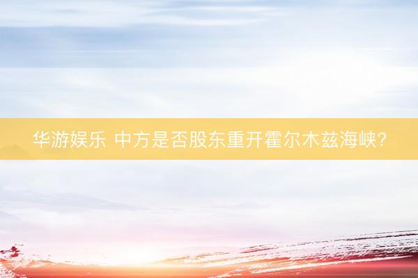 华游娱乐 中方是否股东重开霍尔木兹海峡?