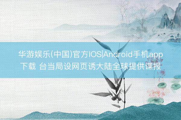 华游娱乐(中国)官方IOS|Android手机app下载 台当局设网页诱大陆全球提供谍报