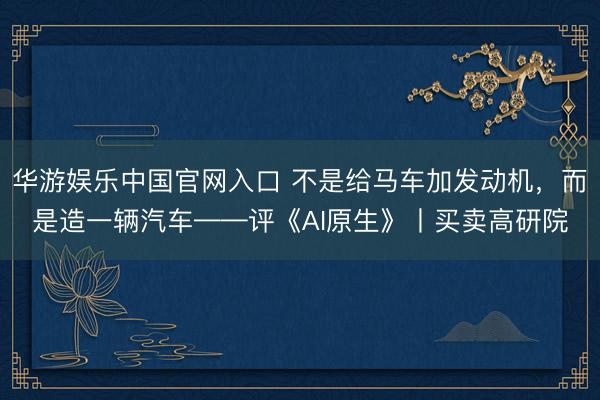 华游娱乐中国官网入口 不是给马车加发动机，而是造一辆汽车——评《AI原生》丨买卖高研院