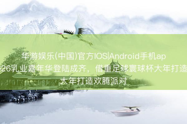 华游娱乐(中国)官方IOS|Android手机app下载 2026乳业嘉年华登陆成齐，借重足球寰球杯大年打造欢腾派对