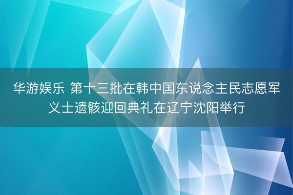 华游娱乐 第十三批在韩中国东说念主民志愿军义士遗骸迎回典礼在辽宁沈阳举行