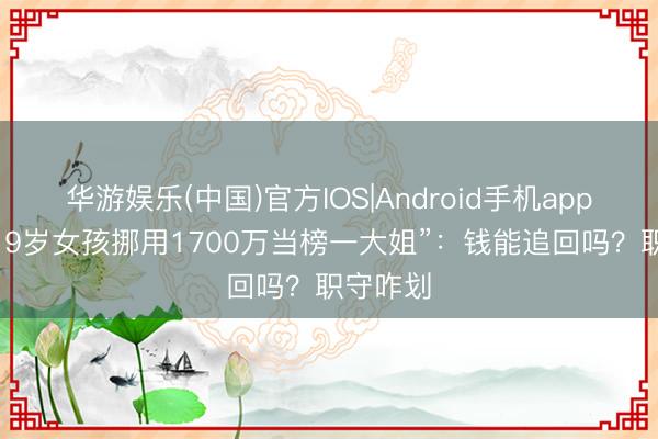华游娱乐(中国)官方IOS|Android手机app下载 “19岁女孩挪用1700万当榜一大姐”：钱能追回吗？职守咋划