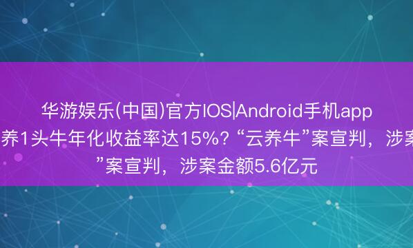 华游娱乐(中国)官方IOS|Android手机app下载 5千元认养1头牛年化收益率达15%? “云养牛”案宣判，涉案金额5.6亿元