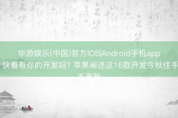 华游娱乐(中国)官方IOS|Android手机app下载 快看有你的开发吗? 苹果阐述这16款开发今秋住手更新