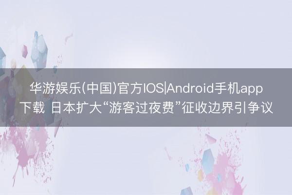 华游娱乐(中国)官方IOS|Android手机app下载 日本扩大“游客过夜费”征收边界引争议