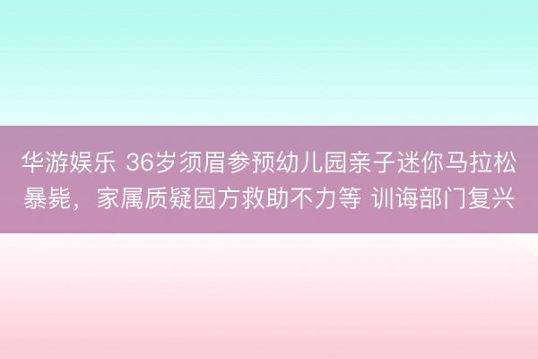 华游娱乐 36岁须眉参预幼儿园亲子迷你马拉松暴毙，家属质疑园方救助不力等 训诲部门复兴