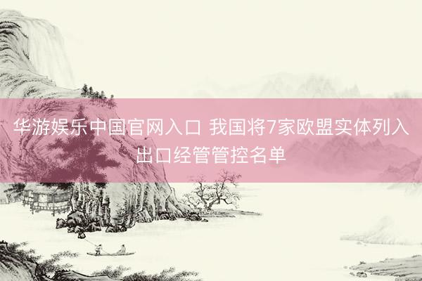 华游娱乐中国官网入口 我国将7家欧盟实体列入出口经管管控名单