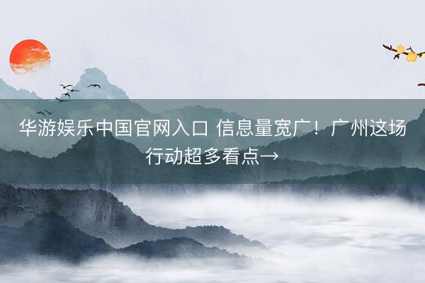 华游娱乐中国官网入口 信息量宽广！广州这场行动超多看点→