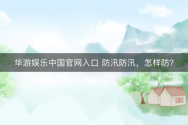 华游娱乐中国官网入口 防汛防汛，怎样防？
