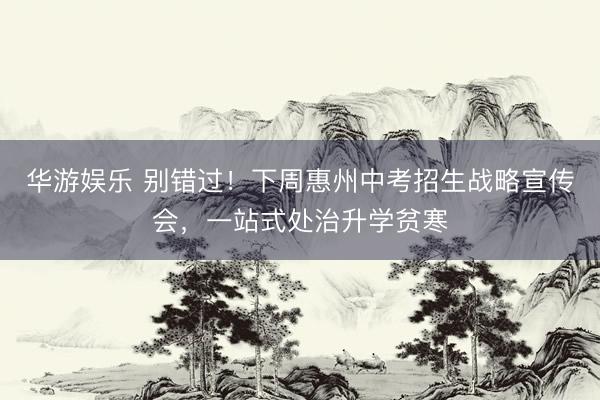 华游娱乐 别错过！下周惠州中考招生战略宣传会，一站式处治升学贫寒