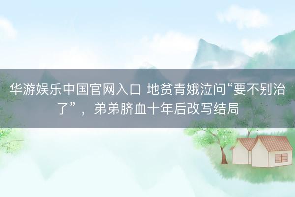 华游娱乐中国官网入口 地贫青娥泣问“要不别治了” ,弟弟脐血十年后改写结局
