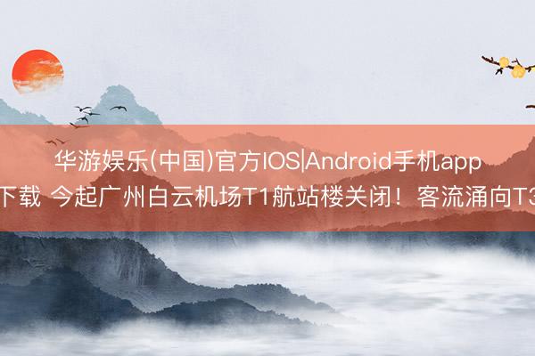 华游娱乐(中国)官方IOS|Android手机app下载 今起广州白云机场T1航站楼关闭！客流涌向T3