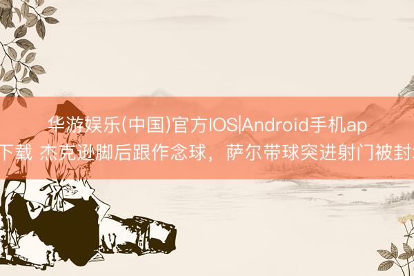 华游娱乐(中国)官方IOS|Android手机app下载 杰克逊脚后跟作念球，萨尔带球突进射门被封堵