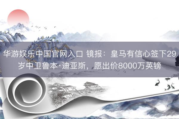 华游娱乐中国官网入口 镜报：皇马有信心签下29岁中卫鲁本·迪亚斯，愿出价8000万英镑