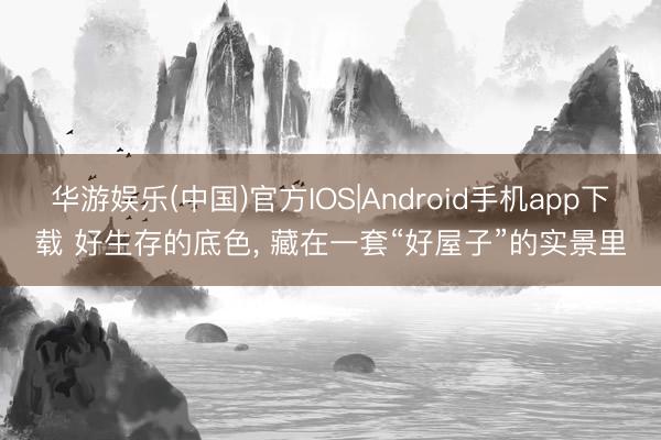华游娱乐(中国)官方IOS|Android手机app下载 好生存的底色, 藏在一套“好屋子”的实景里