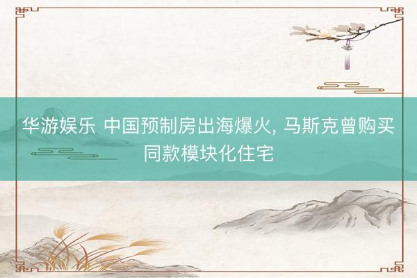 华游娱乐 中国预制房出海爆火， 马斯克曾购买同款模块化住宅