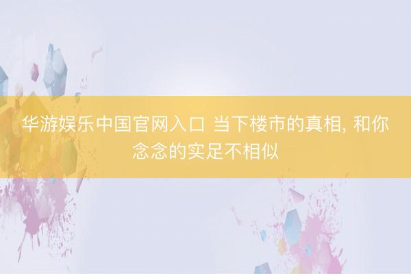 华游娱乐中国官网入口 当下楼市的真相， 和你念念的实足不相似