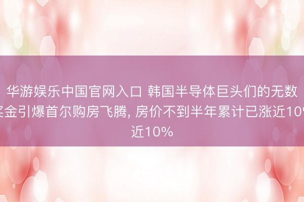 华游娱乐中国官网入口 韩国半导体巨头们的无数奖金引爆首尔购房飞腾， 房价不到半年累计已涨近10%