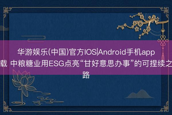 华游娱乐(中国)官方IOS|Android手机app下载 中粮糖业用ESG点亮“甘好意思办事”的可捏续之路