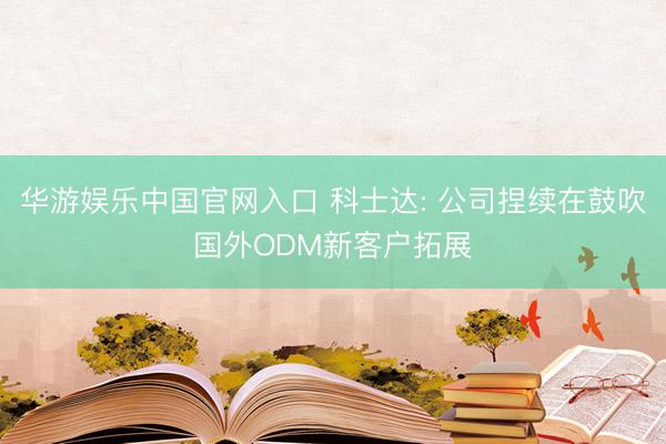 华游娱乐中国官网入口 科士达: 公司捏续在鼓吹国外ODM新客户拓展