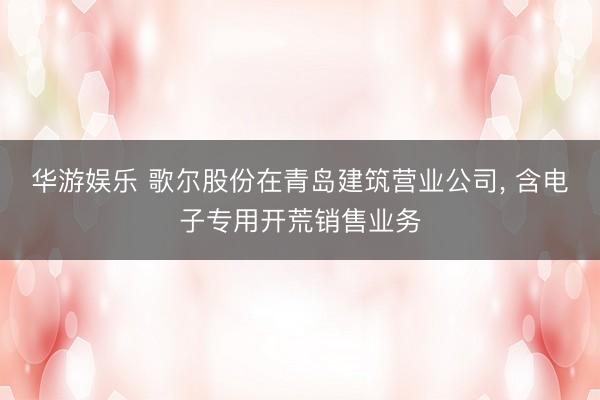 华游娱乐 歌尔股份在青岛建筑营业公司， 含电子专用开荒销售业务