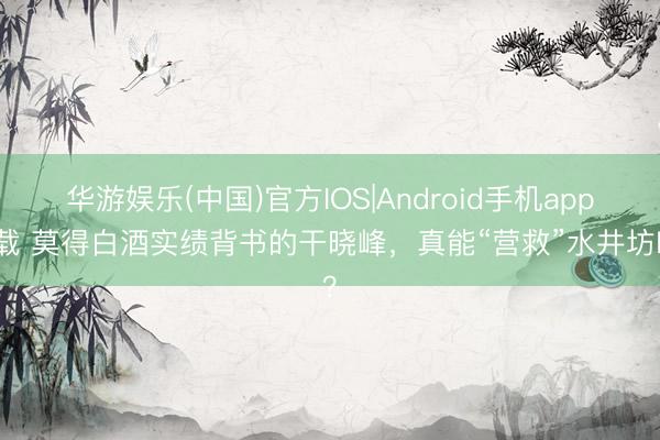 华游娱乐(中国)官方IOS|Android手机app下载 莫得白酒实绩背书的干晓峰，真能“营救”水井坊吗？