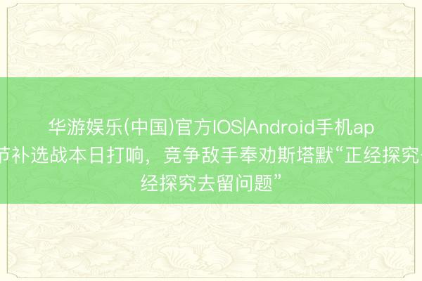 华游娱乐(中国)官方IOS|Android手机app下载 关节补选战本日打响,竞争敌手奉劝斯塔默“正经探究去留问题”
